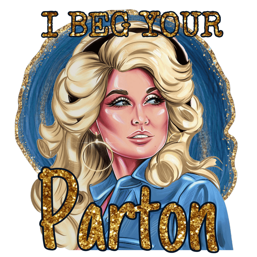 I Beg Your Parton Dolly Parton - Ready To Press DTF Transfer - Buy Bulk DTF
